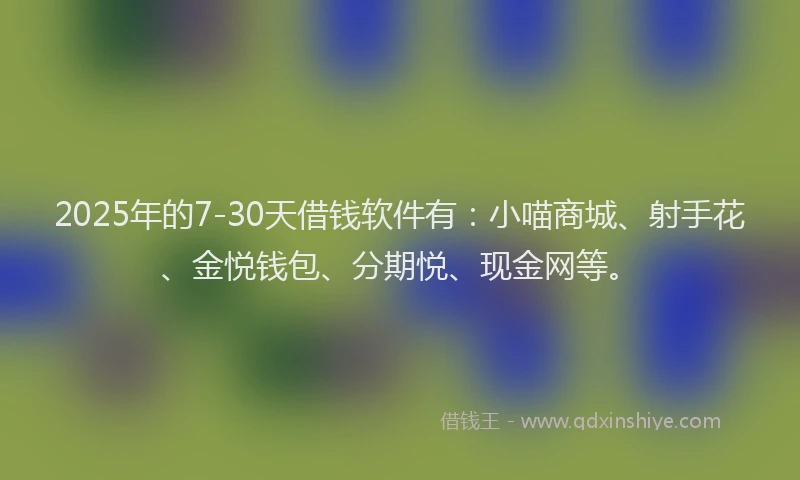 2025年的7-30天借钱软件有：小喵商城、射手花、金悦钱包、分期悦、现金网等。