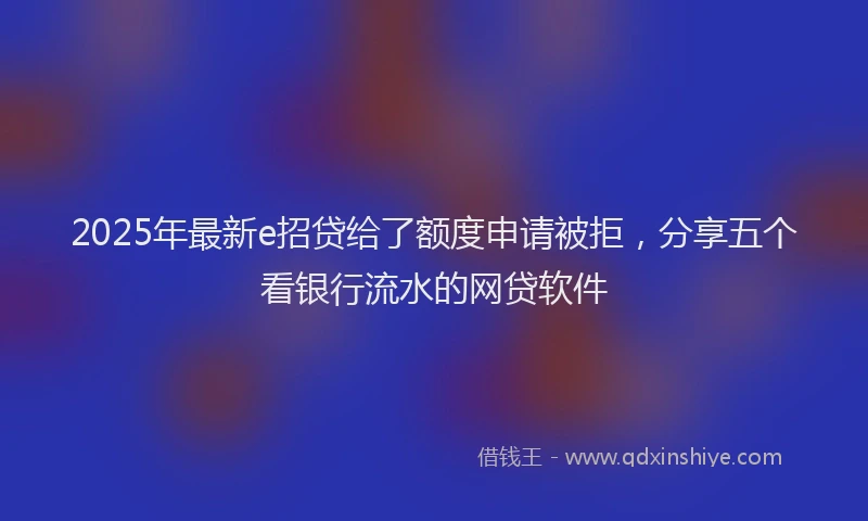 2025年最新e招贷给了额度申请被拒，分享五个看银行流水的网贷软件