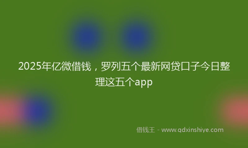 2025年亿微借钱，罗列五个最新网贷口子今日整理这五个app