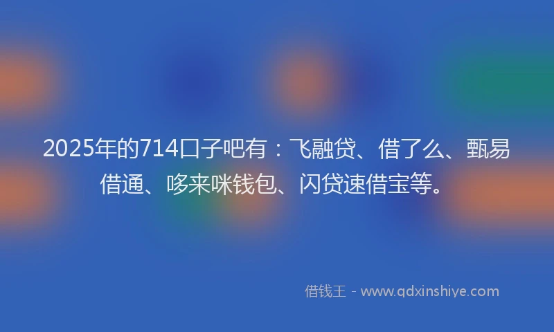 2025年的714口子吧有：飞融贷、借了么、甄易借通、哆来咪钱包、闪贷速借宝等。