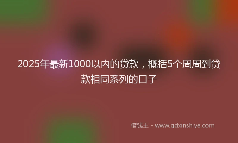 2025年最新1000以内的贷款，概括5个周周到贷款相同系列的口子