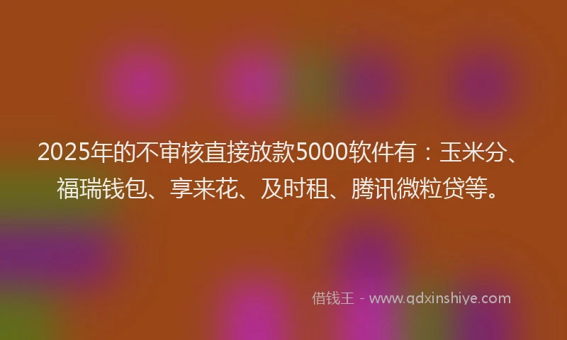 2025年的不审核直接放款5000软件有：玉米分、福瑞钱包、享来花、及时租、腾讯微粒贷等。