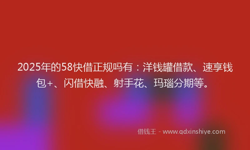 2025年的58快借正规吗有：洋钱罐借款、速享钱包+、闪借快融、射手花、玛瑙分期等。