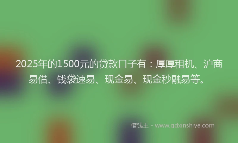 2025年的1500元的贷款口子有：厚厚租机、沪商易借、钱袋速易、现金易、现金秒融易等。