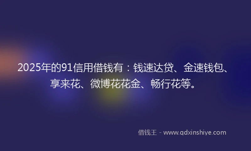 2025年的91信用借钱有：钱速达贷、金速钱包、享来花、微博花花金、畅行花等。