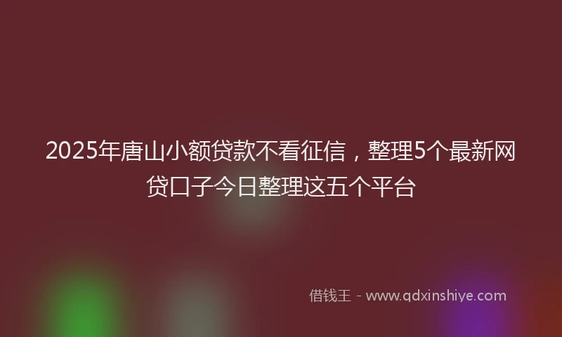2025年唐山小额贷款不看征信，整理5个最新网贷口子今日整理这五个平台