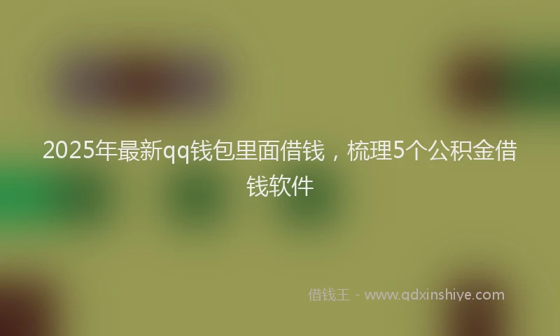 2025年最新qq钱包里面借钱，梳理5个公积金借钱软件
