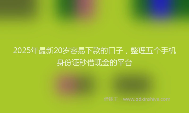 2025年最新20岁容易下款的口子，整理五个手机身份证秒借现金的平台