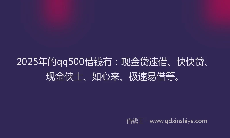 2025年的qq500借钱有：现金贷速借、快快贷、现金侠士、如心来、极速易借等。