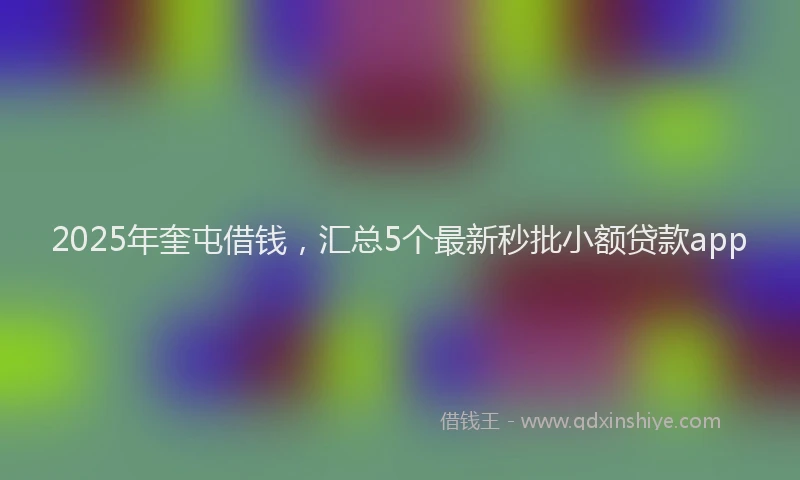 2025年奎屯借钱，汇总5个最新秒批小额贷款app