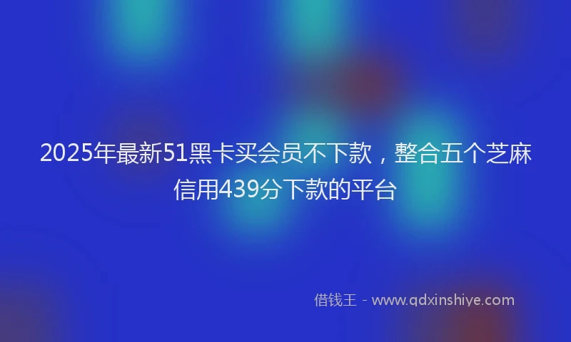 2025年最新51黑卡买会员不下款，整合五个芝麻信用439分下款的平台