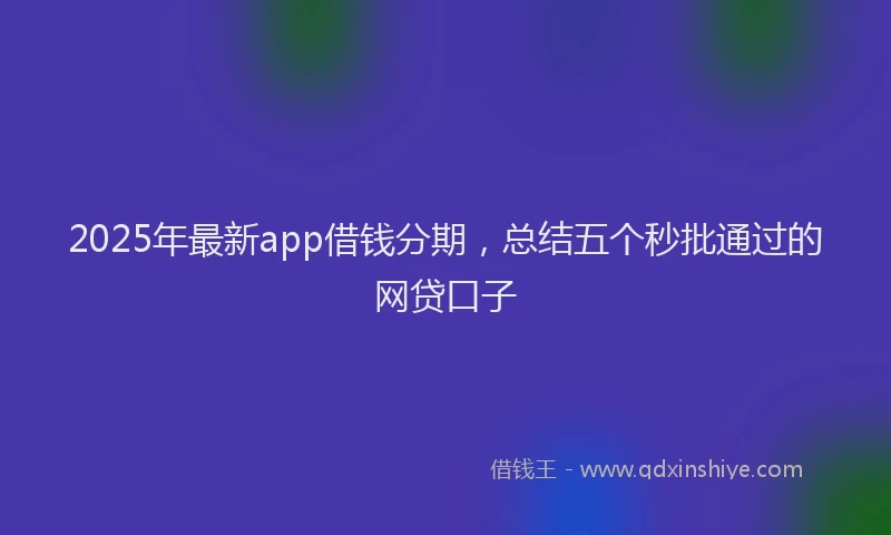 2025年最新app借钱分期，总结五个秒批通过的网贷口子