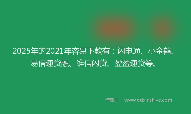 2025年的2021年容易下款有：闪电通、小金鹤、易借速贷融、维信闪贷、盈盈速贷等。