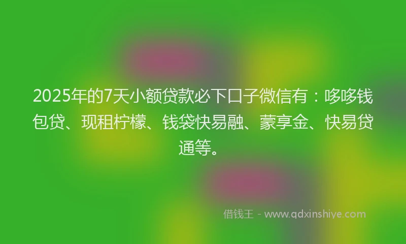 2025年的7天小额贷款必下口子微信有：哆哆钱包贷、现租柠檬、钱袋快易融、蒙享金、快易贷通等。