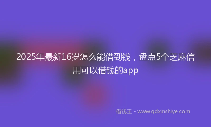 2025年最新16岁怎么能借到钱，盘点5个芝麻信用可以借钱的app