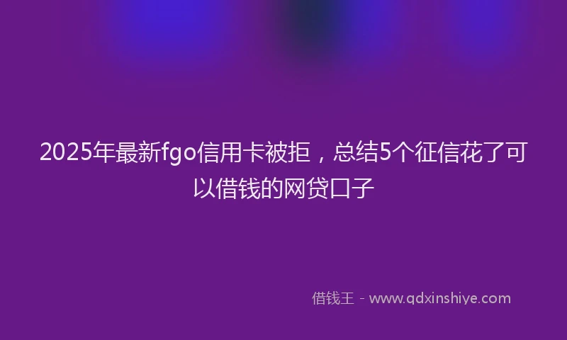 2025年最新fgo信用卡被拒，总结5个征信花了可以借钱的网贷口子