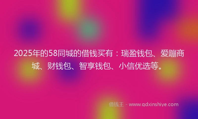 2025年的58同城的借钱买有：瑞盈钱包、爱蹦商城、财钱包、智享钱包、小信优选等。