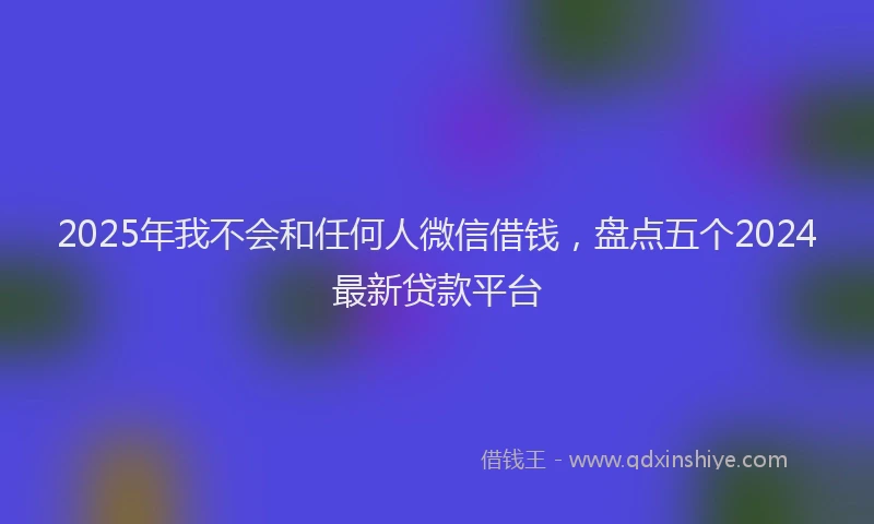 2025年我不会和任何人微信借钱，盘点五个2024最新贷款平台