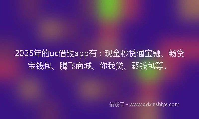2025年的uc借钱app有：现金秒贷通宝融、畅贷宝钱包、腾飞商城、你我贷、甄钱包等。