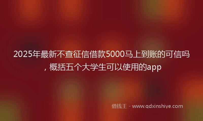 2025年最新不查征信借款5000马上到账的可信吗，概括五个大学生可以使用的app
