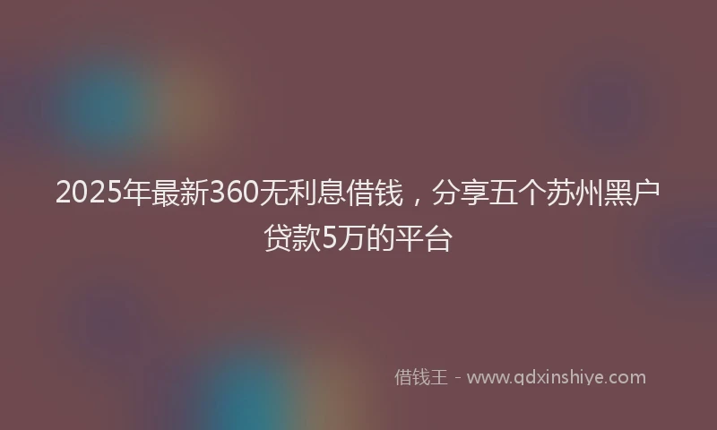 2025年最新360无利息借钱，分享五个苏州黑户贷款5万的平台
