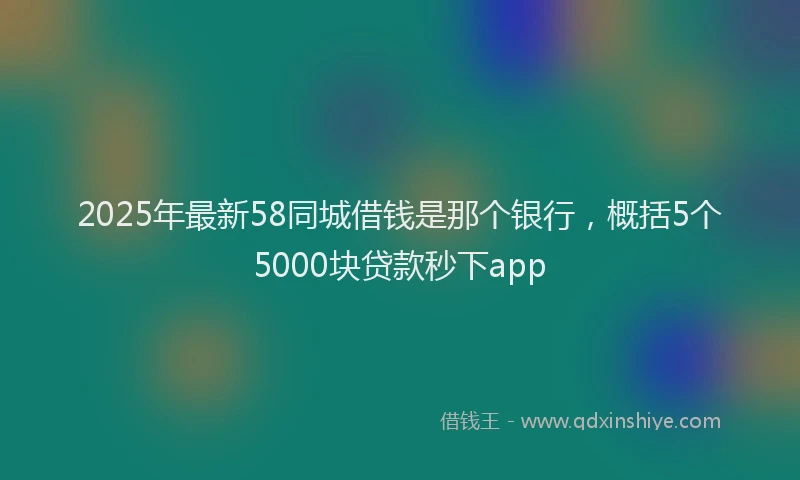 2025年最新58同城借钱是那个银行，概括5个5000块贷款秒下app