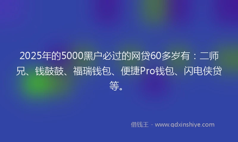 2025年的5000黑户必过的网贷60多岁有：二师兄、钱鼓鼓、福瑞钱包、便捷Pro钱包、闪电侠贷等。