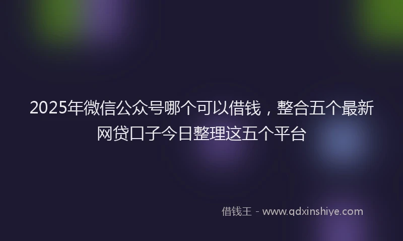 2025年微信公众号哪个可以借钱，整合五个最新网贷口子今日整理这五个平台
