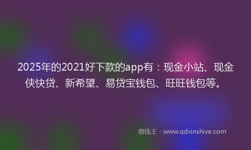 2025年的2021好下款的app有：现金小站、现金侠快贷、新希望、易贷宝钱包、旺旺钱包等。
