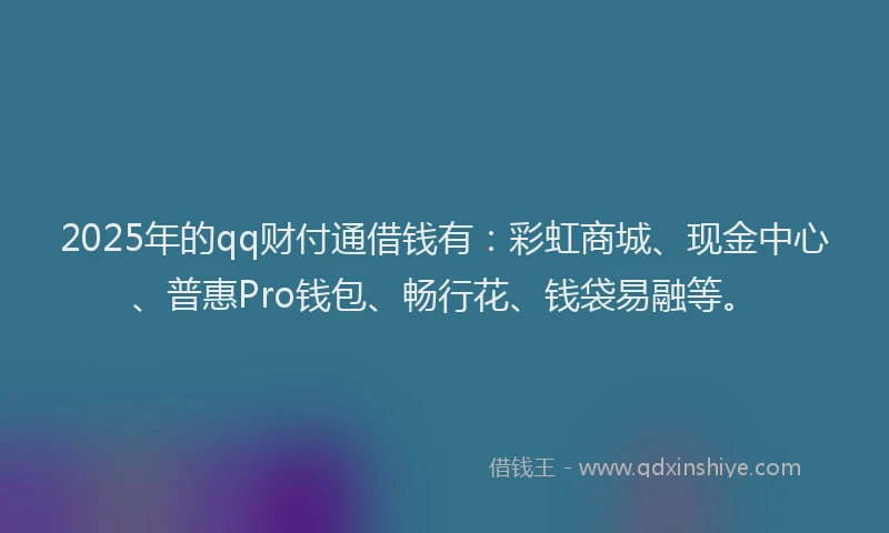 2025年的qq财付通借钱有：彩虹商城、现金中心、普惠Pro钱包、畅行花、钱袋易融等。