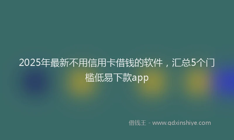 2025年最新不用信用卡借钱的软件，汇总5个门槛低易下款app