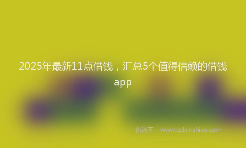 2025年最新11点借钱，汇总5个值得信赖的借钱app