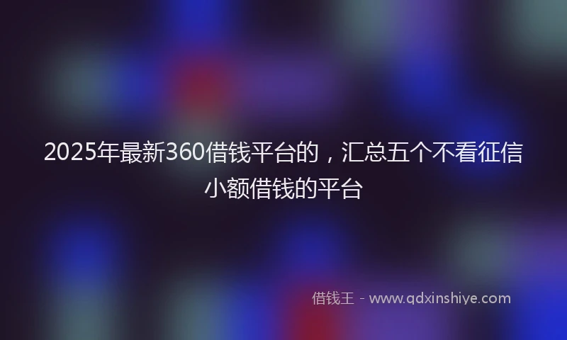 2025年最新360借钱平台的，汇总五个不看征信小额借钱的平台