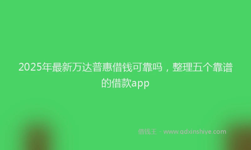 2025年最新万达普惠借钱可靠吗，整理五个靠谱的借款app