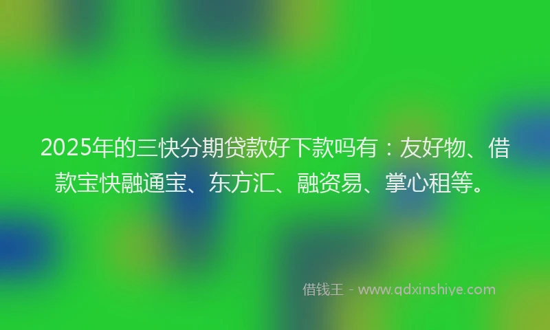 2025年的三快分期贷款好下款吗有：友好物、借款宝快融通宝、东方汇、融资易、掌心租等。
