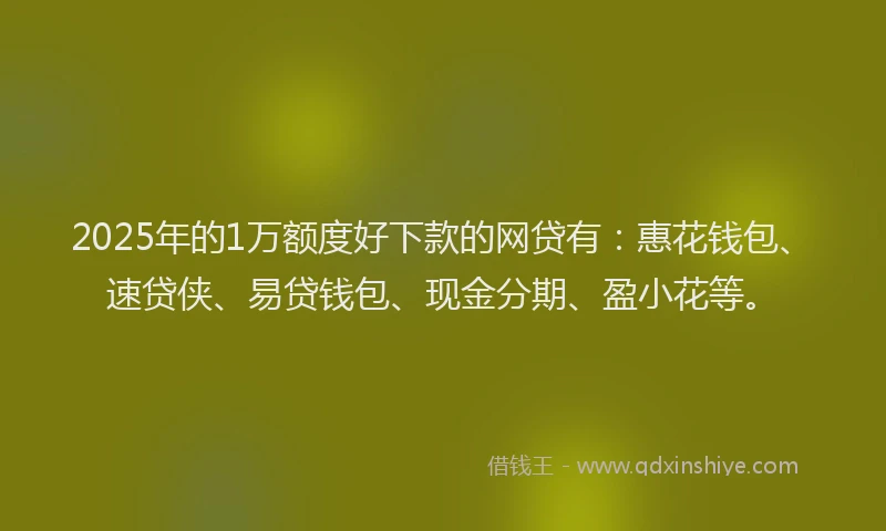 2025年的1万额度好下款的网贷有:惠花钱包、速贷侠、易贷钱包、现金分期、盈小花等。