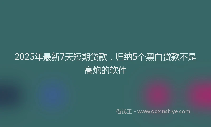 2025年最新7天短期贷款，归纳5个黑白贷款不是高炮的软件