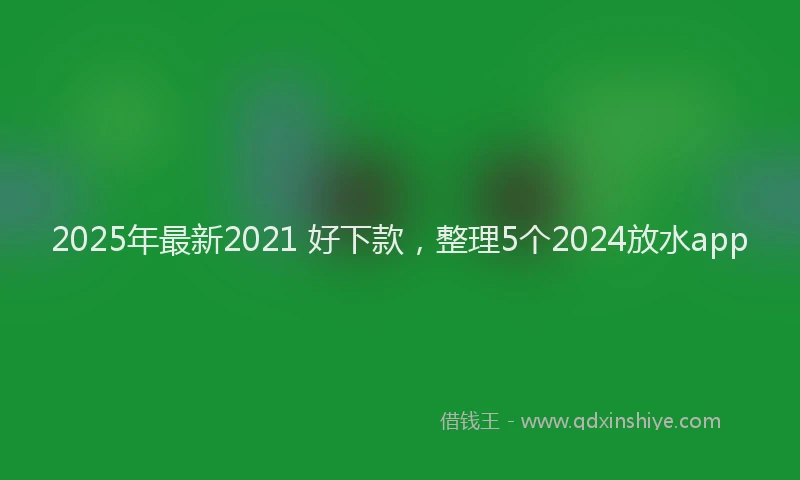 2025年最新2021 好下款，整理5个2024放水app