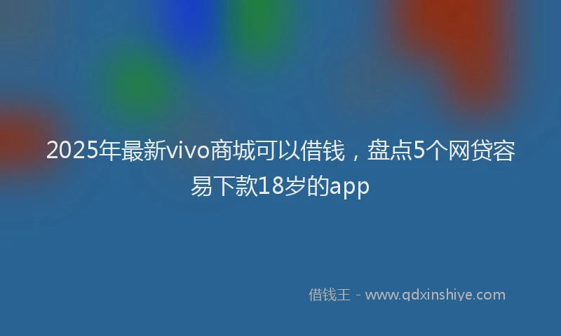2025年最新vivo商城可以借钱，盘点5个网贷容易下款18岁的app