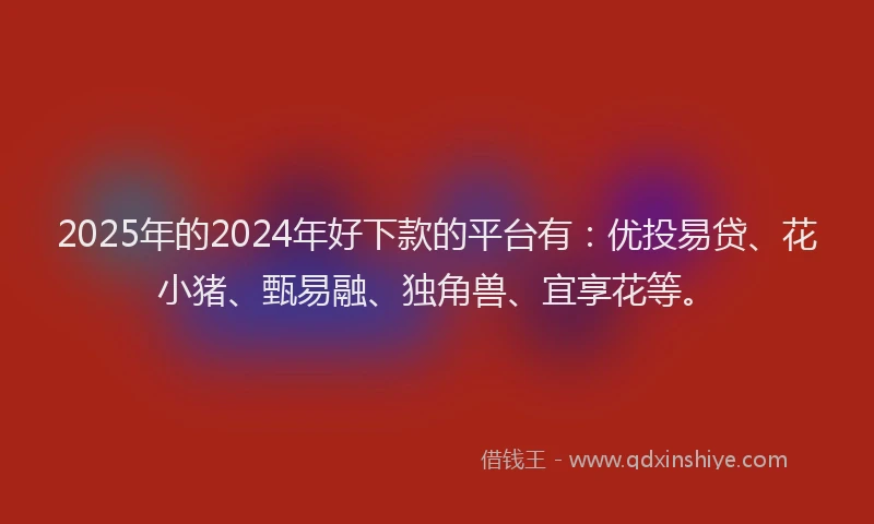 2025年的2024年好下款的平台有：优投易贷、花小猪、甄易融、独角兽、宜享花等。