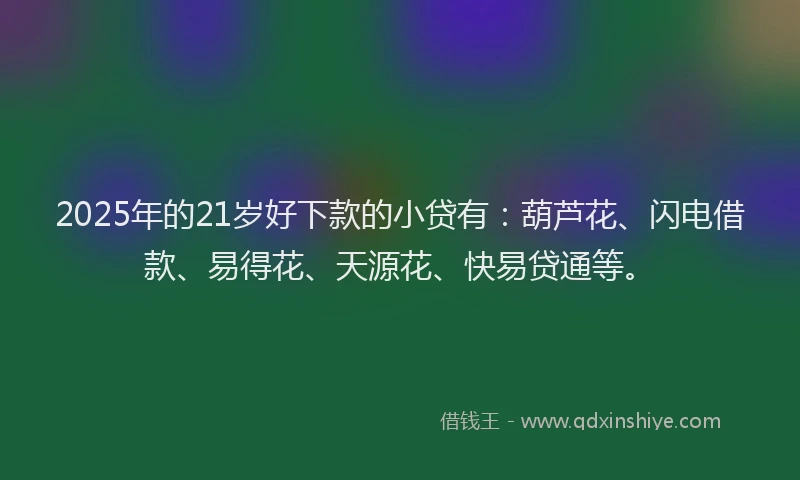 2025年的21岁好下款的小贷有：葫芦花、闪电借款、易得花、天源花、快易贷通等。