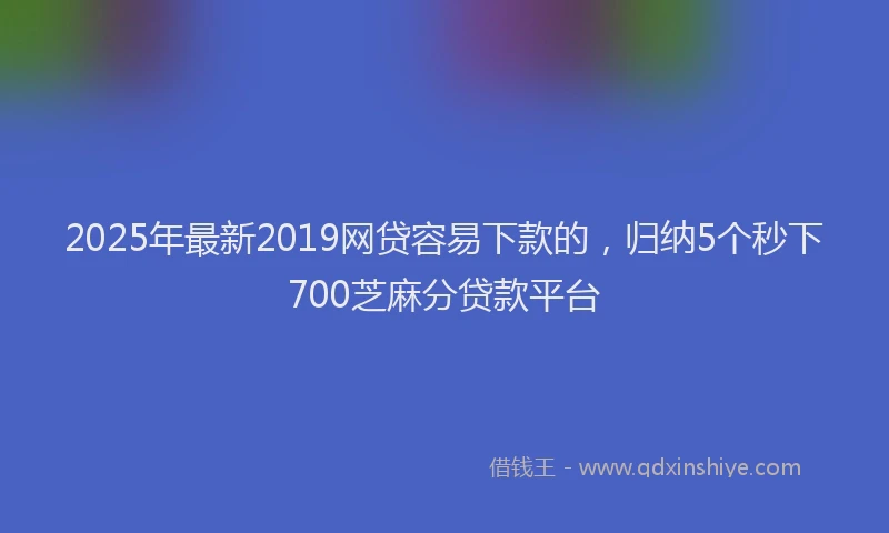 2025年最新2019网贷容易下款的，归纳5个秒下700芝麻分贷款平台