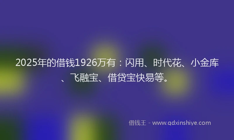 2025年的借钱1926万有：闪用、时代花、小金库、飞融宝、借贷宝快易等。