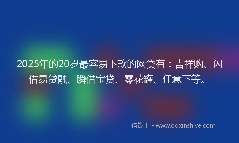 2025年的20岁最容易下款的网贷有：吉祥购、闪借易贷融、瞬借宝贷、零花罐、任意下等。