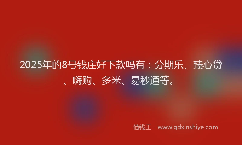 2025年的8号钱庄好下款吗有：分期乐、臻心贷、嗨购、多米、易秒通等。