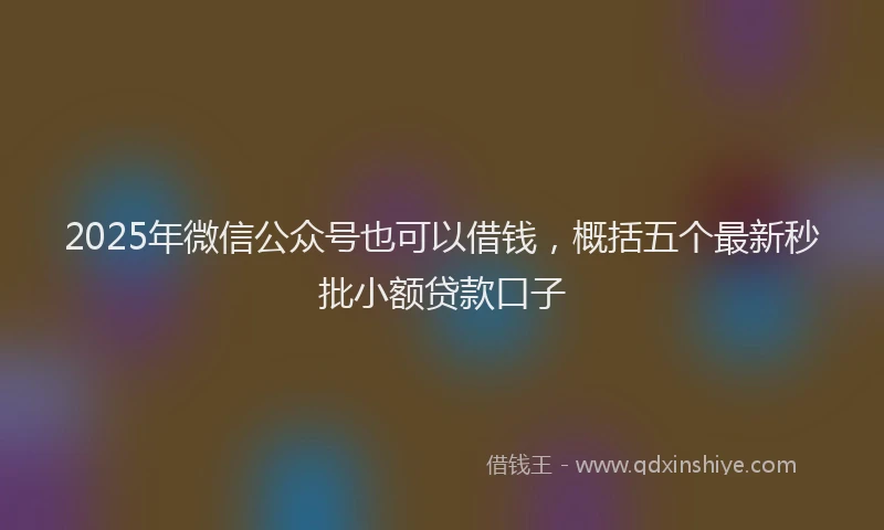 2025年微信公众号也可以借钱，概括五个最新秒批小额贷款口子
