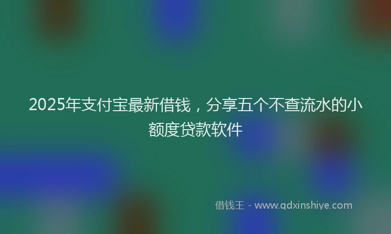 2025年支付宝最新借钱，分享五个不查流水的小额度贷款软件