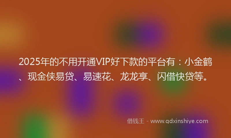 2025年的不用开通VIP好下款的平台有：小金鹤、现金侠易贷、易速花、龙龙享、闪借快贷等。