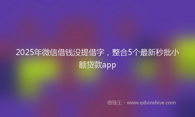 2025年微信借钱没提借字，整合5个最新秒批小额贷款app