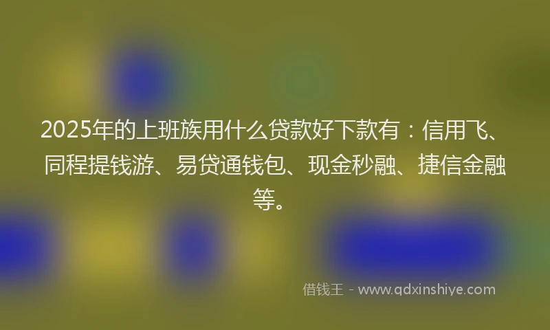 2025年的上班族用什么贷款好下款有：信用飞、同程提钱游、易贷通钱包、现金秒融、捷信金融等。